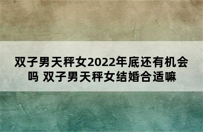 双子男天秤女2022年底还有机会吗 双子男天秤女结婚合适嘛